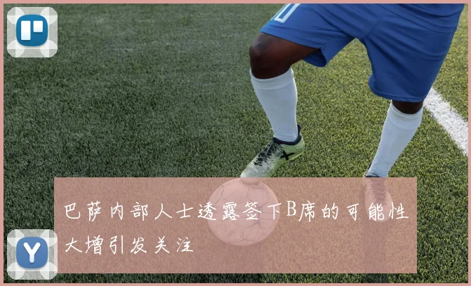 巴萨内部人士透露签下B席的可能性大增引发关注