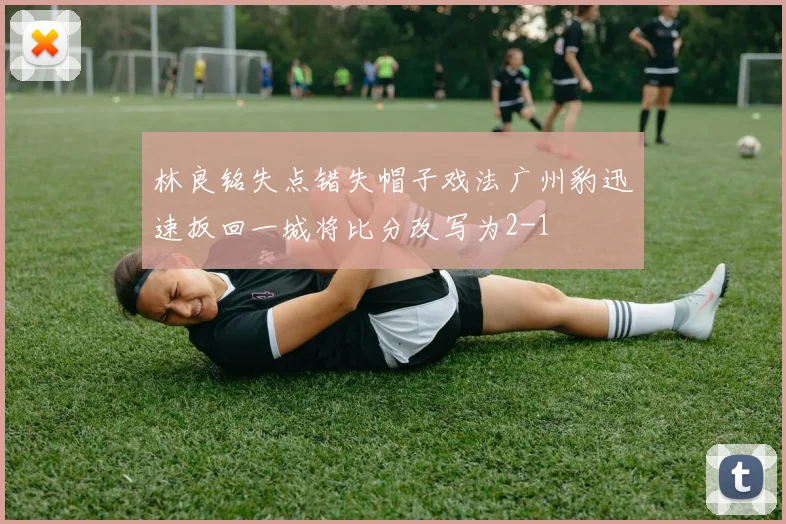 林良铭失点错失帽子戏法广州豹迅速扳回一城将比分改写为2-1