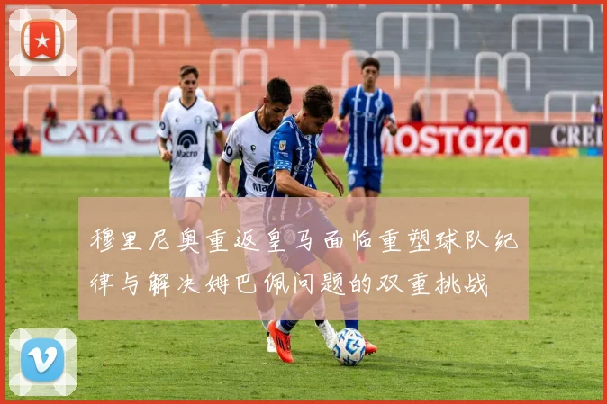穆里尼奥重返皇马面临重塑球队纪律与解决姆巴佩问题的双重挑战
