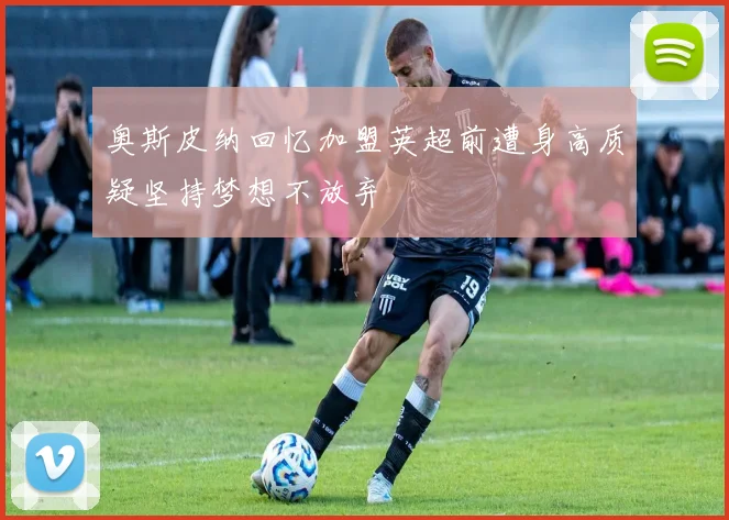 奥斯皮纳回忆加盟英超前遭身高质疑坚持梦想不放弃