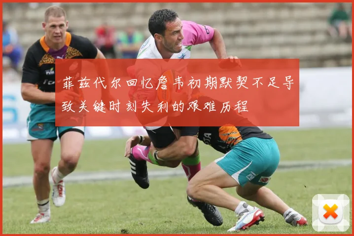 菲兹代尔回忆詹韦初期默契不足导致关键时刻失利的艰难历程