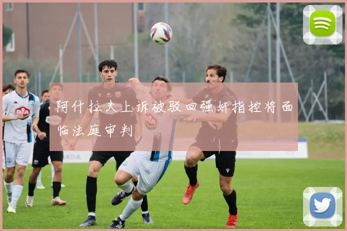 阿什拉夫上诉被驳回强奸指控将面临法庭审判