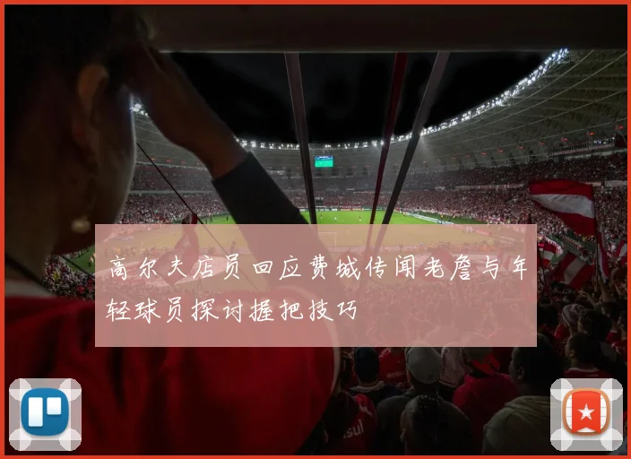 高尔夫店员回应费城传闻老詹与年轻球员探讨握把技巧