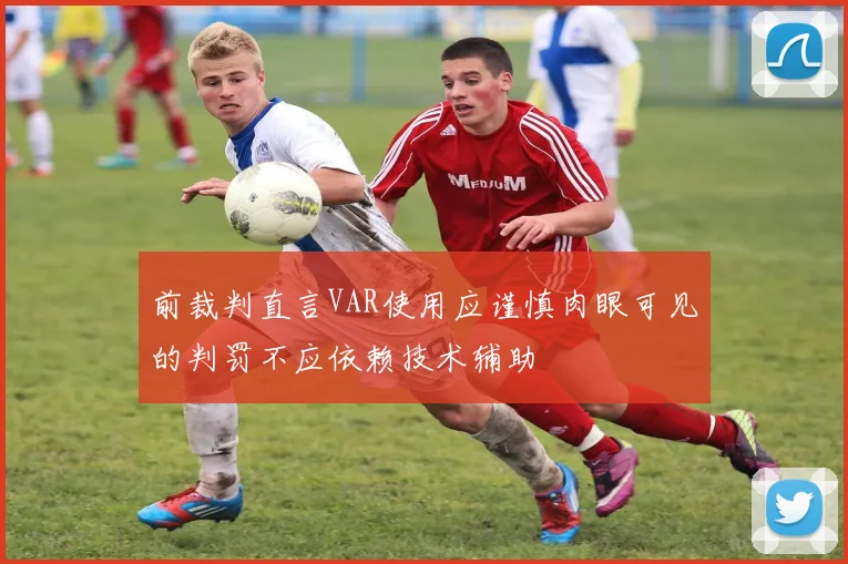 前裁判直言VAR使用应谨慎肉眼可见的判罚不应依赖技术辅助