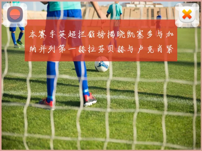 本赛季英超拦截榜揭晓凯塞多与加纳并列第一赫拉芬贝赫与卢克肖紧随其后