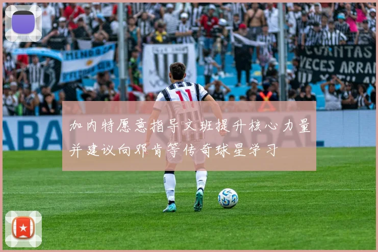加内特愿意指导文班提升核心力量并建议向邓肯等传奇球星学习