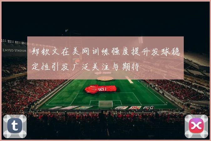 郑钦文在美网训练强度提升发球稳定性引发广泛关注与期待