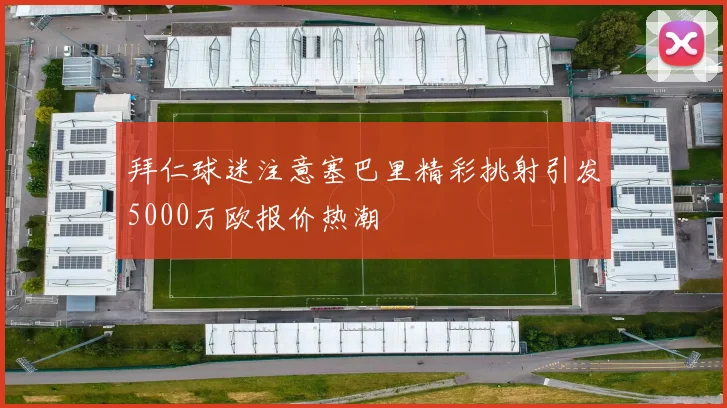 拜仁球迷注意塞巴里精彩挑射引发5000万欧报价热潮