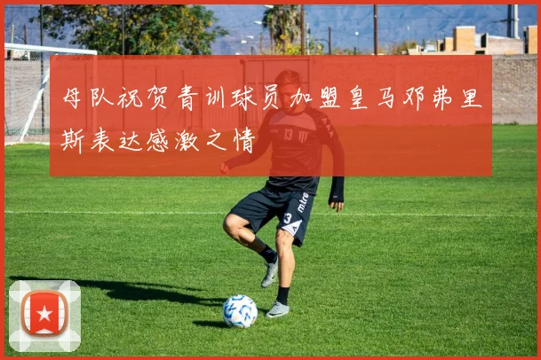 母队祝贺青训球员加盟皇马邓弗里斯表达感激之情