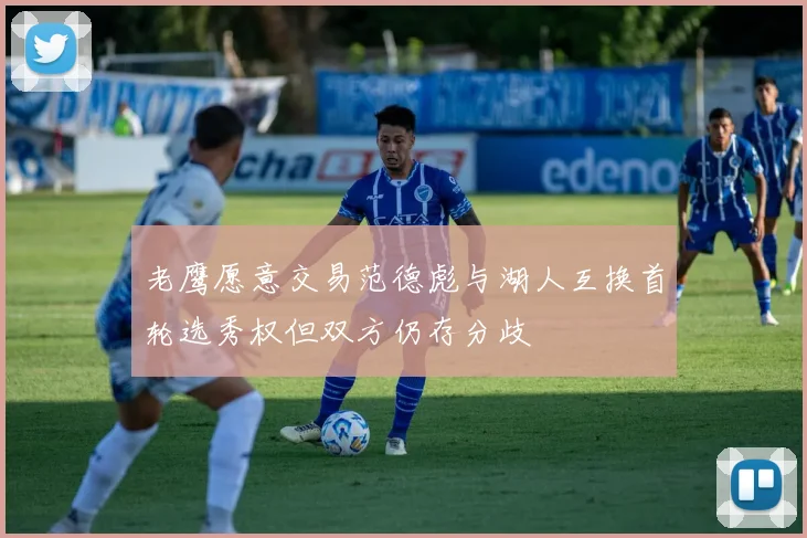老鹰愿意交易范德彪与湖人互换首轮选秀权但双方仍存分歧
