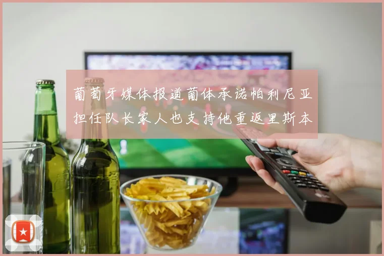 葡萄牙媒体报道葡体承诺帕利尼亚担任队长家人也支持他重返里斯本