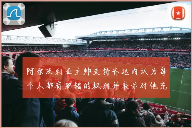 阿尔及利亚主帅支持齐达内认为每个人都有犯错的权利并表示对他充满信心