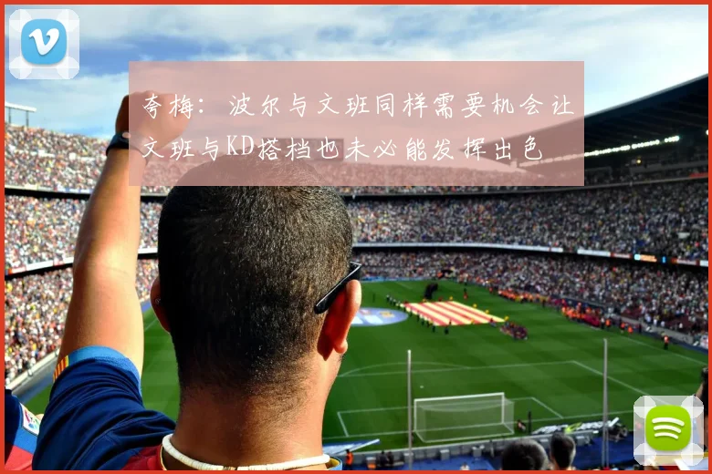 夸梅：波尔与文班同样需要机会让文班与KD搭档也未必能发挥出色