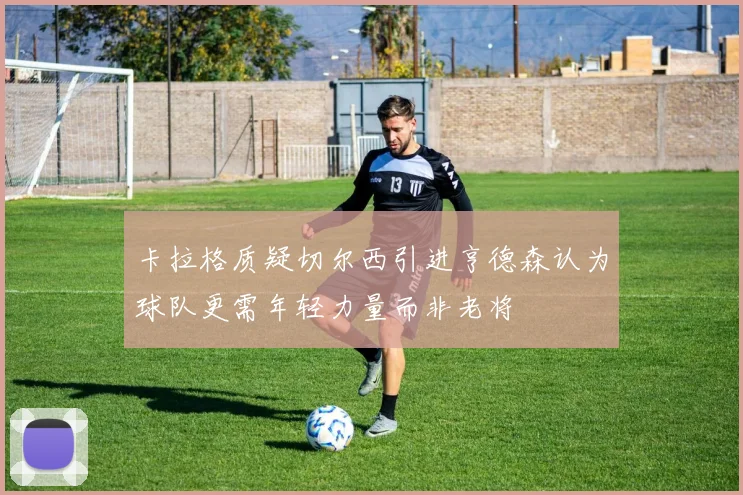 卡拉格质疑切尔西引进亨德森认为球队更需年轻力量而非老将