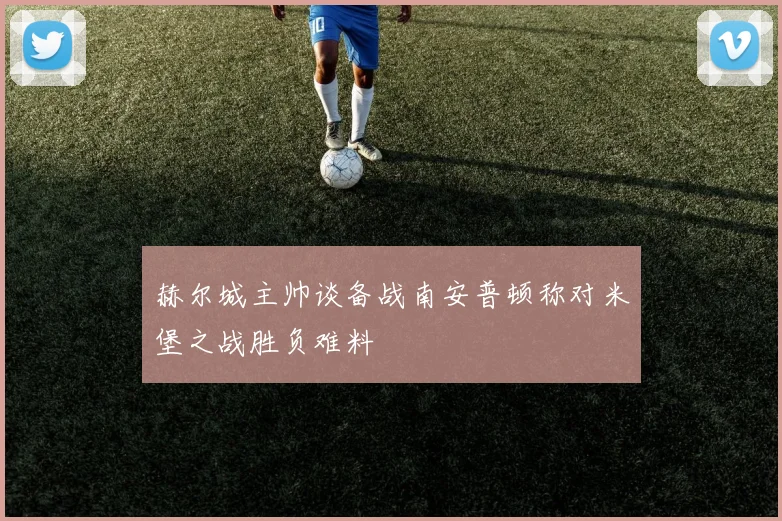 赫尔城主帅谈备战南安普顿称对米堡之战胜负难料