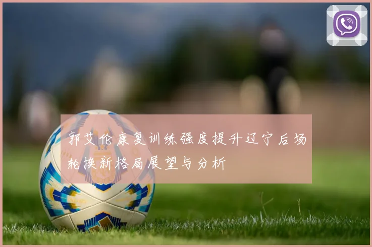 郭艾伦康复训练强度提升辽宁后场轮换新格局展望与分析