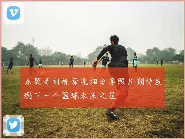 东契奇训练营亮相分享照片期待发现下一个篮球未来之星