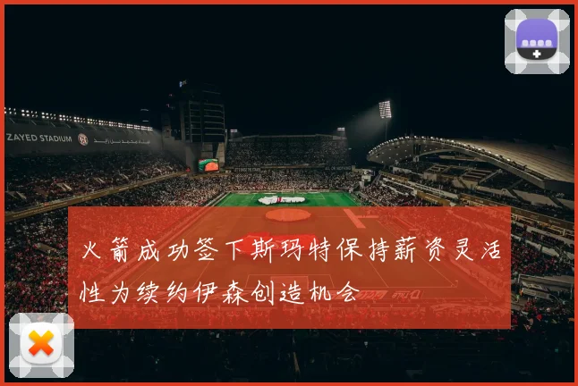 火箭成功签下斯玛特保持薪资灵活性为续约伊森创造机会