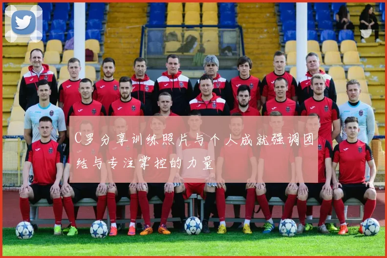 C罗分享训练照片与个人成就强调团结与专注掌控的力量