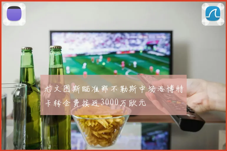 尤文图斯瞄准那不勒斯中场洛博特卡转会费接近3000万欧元
