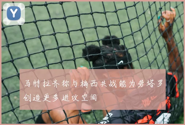 马特拉齐称与梅西共战能为劳塔罗创造更多进攻空间