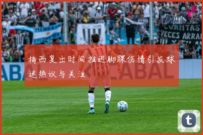 梅西复出时间推迟脚踝伤情引发球迷热议与关注