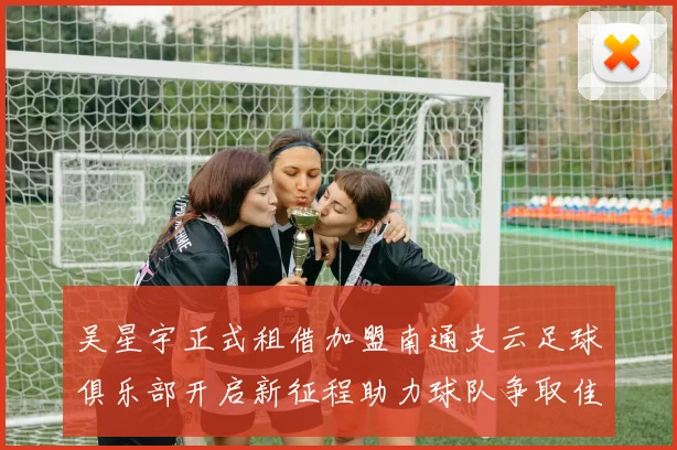 吴星宇正式租借加盟南通支云足球俱乐部开启新征程助力球队争取佳绩