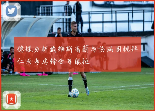 德媒分析戴维斯高薪与伤病困扰拜仁或考虑转会可能性