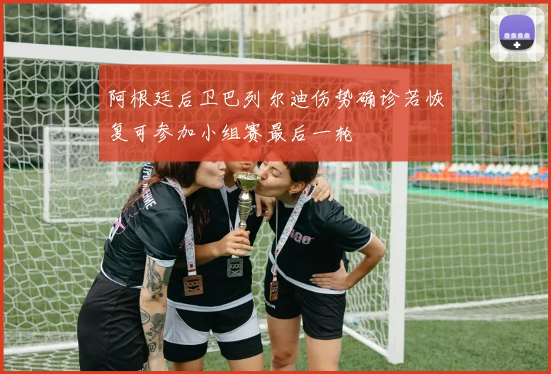 阿根廷后卫巴列尔迪伤势确诊若恢复可参加小组赛最后一轮