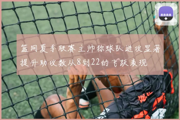 篮网夏季联赛主帅称球队进攻显著提升助攻数从8到22的飞跃表现
