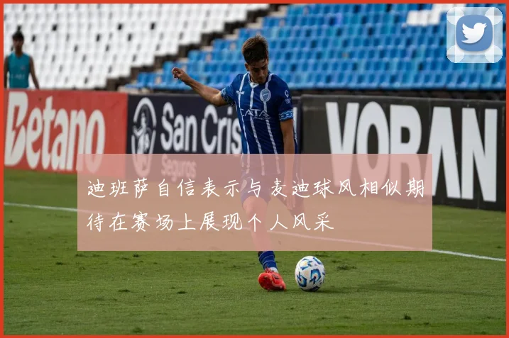 迪班萨自信表示与麦迪球风相似期待在赛场上展现个人风采