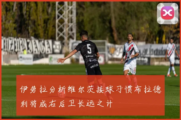 伊劳拉分析维尔茨接球习惯布拉德利将成右后卫长远之计
