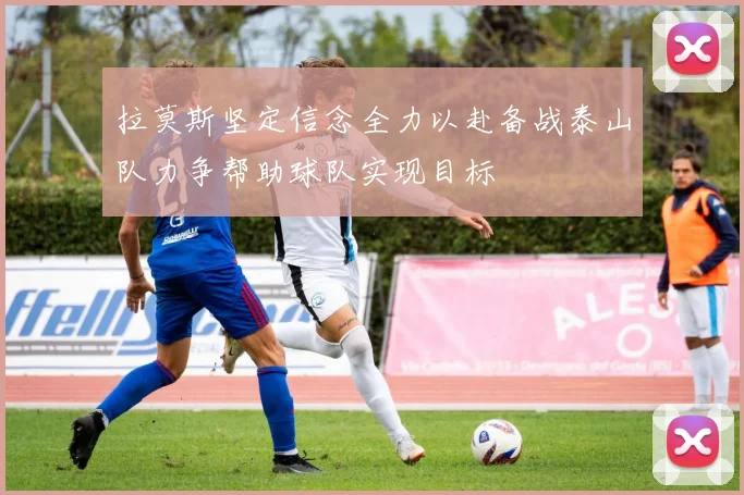 拉莫斯坚定信念全力以赴备战泰山队力争帮助球队实现目标