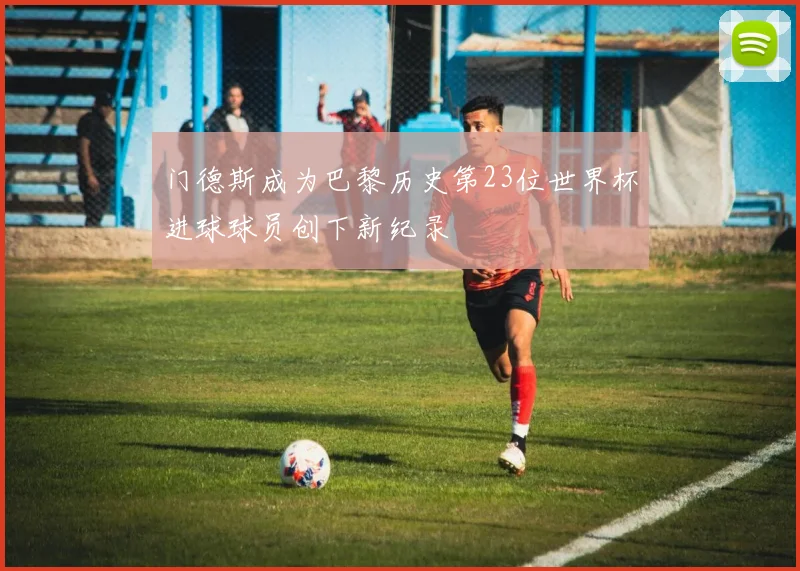 门德斯成为巴黎历史第23位世界杯进球球员创下新纪录