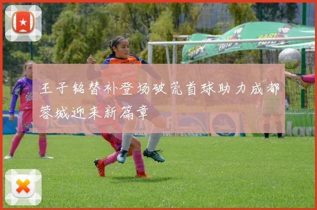 王子铭替补登场破荒首球助力成都蓉城迎来新篇章