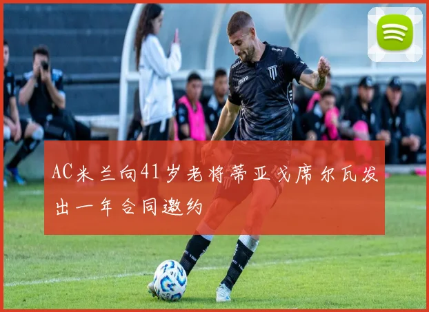 AC米兰向41岁老将蒂亚戈席尔瓦发出一年合同邀约