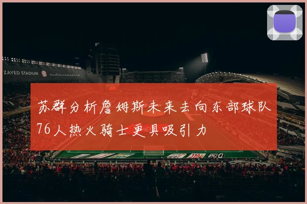 苏群分析詹姆斯未来去向东部球队76人热火骑士更具吸引力