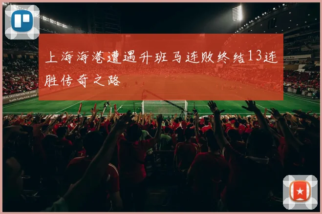 上海海港遭遇升班马连败终结13连胜传奇之路